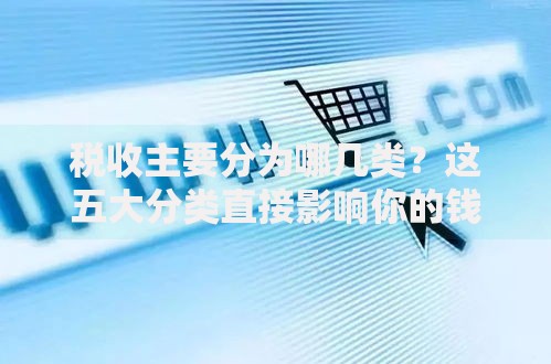 税收主要分为哪几类？这五大分类直接影响你的钱包