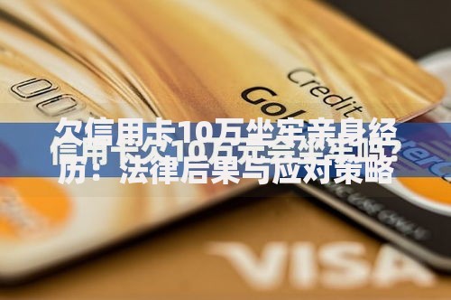 欠信用卡10万坐牢亲身经历：法律后果与应对策略解析