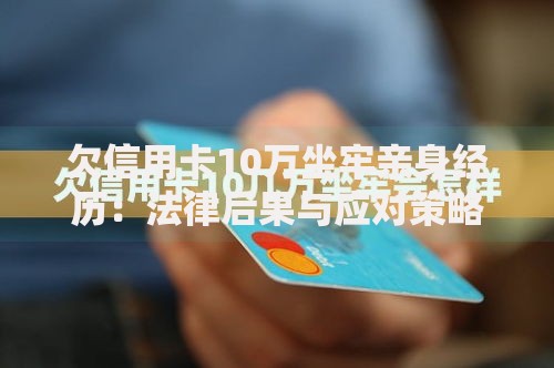 欠信用卡10万坐牢亲身经历：法律后果与应对策略解析