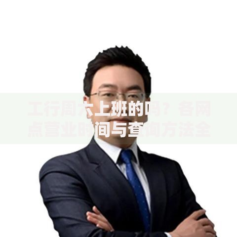 工行周六上班的吗？各网点营业时间与查询方法全解析