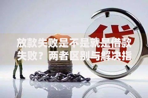 放款失败是不是就是借款失败？两者区别与解决指南