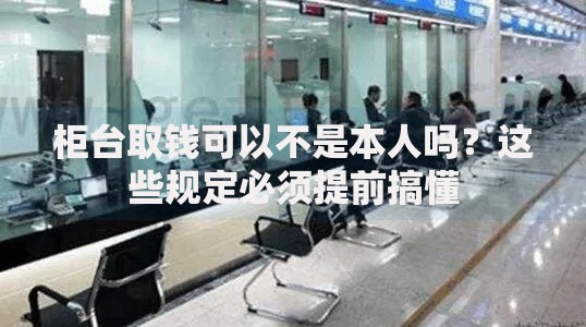 柜台取钱可以不是本人吗？这些规定必须提前搞懂