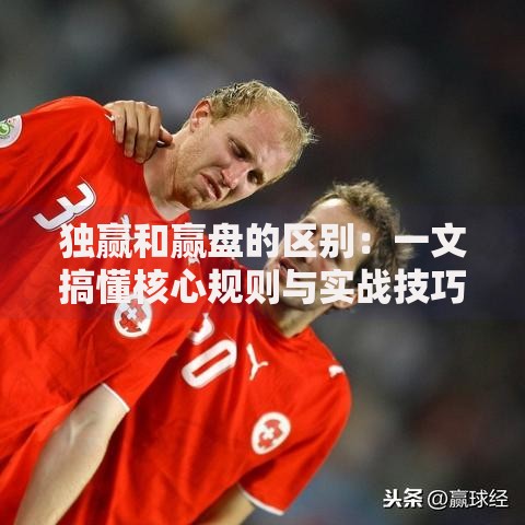 独赢和赢盘的区别：一文搞懂核心规则与实战技巧