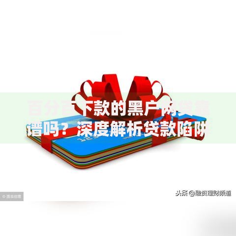 百分百下款的黑户网贷靠谱吗？深度解析贷款陷阱与真相