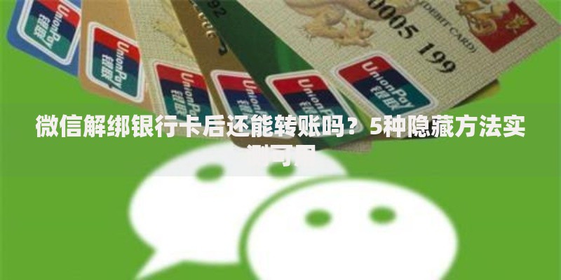 微信解绑银行卡后还能转账吗？5种隐藏方法实测可用