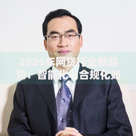 2025年网贷行业新趋势：智能化与合规化如何重塑借贷生态