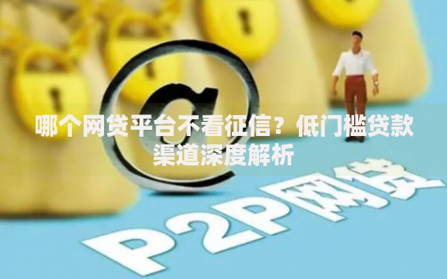 哪个网贷平台不看征信?低门槛贷款渠道深度解析 哪个网贷平台不看征信?低门槛贷款渠道深度解析
