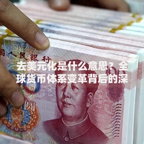 去美元化是什么意思？全球货币体系变革背后的深层逻辑