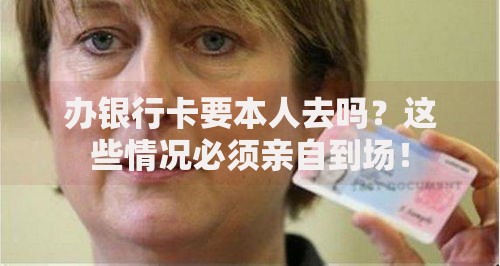 办银行卡要本人去吗？这些情况必须亲自到场！