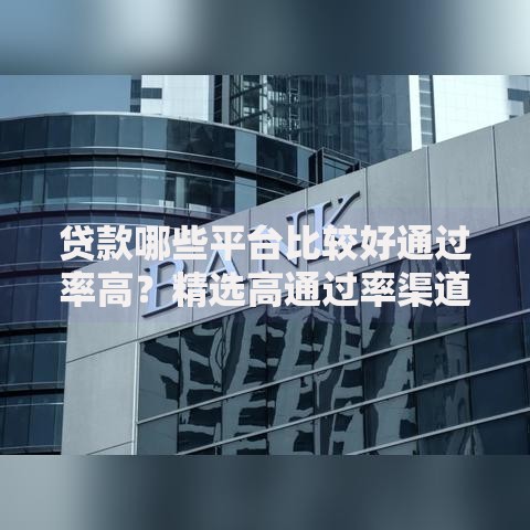 贷款哪些平台比较好通过率高？精选高通过率渠道解析