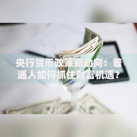 央行货币政策新动向：普通人如何抓住财富机遇？