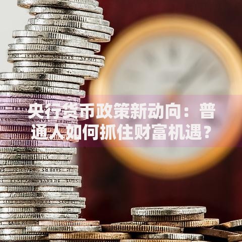 央行货币政策新动向：普通人如何抓住财富机遇？