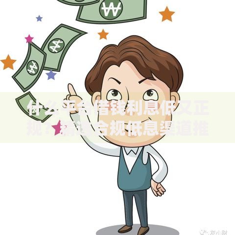 什么平台借钱利息低又正规？精选合规低息渠道推荐
