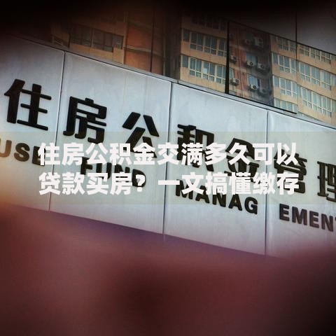 住房公积金交满多久可以贷款买房？一文搞懂缴存要求与贷款资格