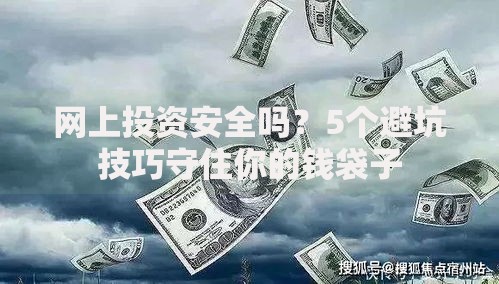 网上投资安全吗？5个避坑技巧守住你的钱袋子