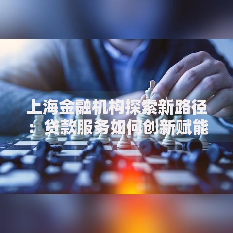上海金融机构探索新路径：贷款服务如何创新赋能实体经济