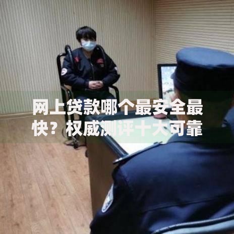 网上贷款哪个最安全最快？权威测评十大可靠平台