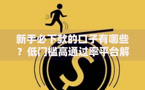 新手必下款的口子有哪些？低门槛高通过率平台解析