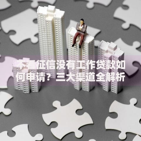 不看征信没有工作贷款如何申请？三大渠道全解析