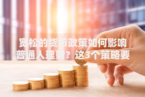 宽松的货币政策如何影响普通人理财？这3个策略要记牢
