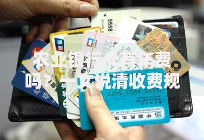 农业银行卡有年费吗？一文说清收费规则和避坑技巧