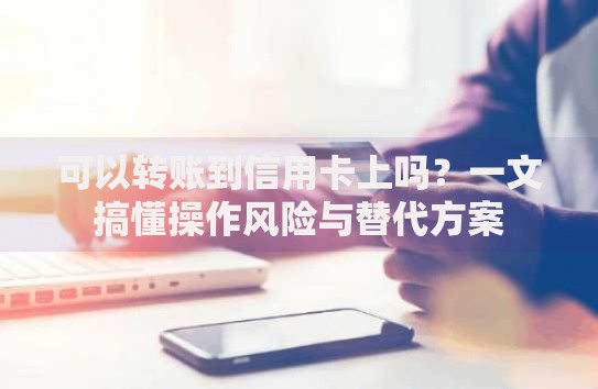 可以转账到信用卡上吗？一文搞懂操作风险与替代方案