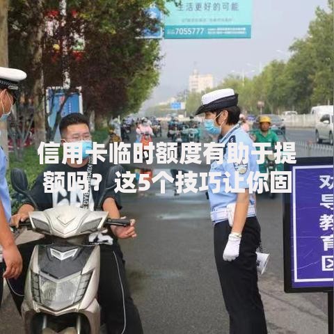 信用卡临时额度有助于提额吗？这5个技巧让你固定额度翻倍