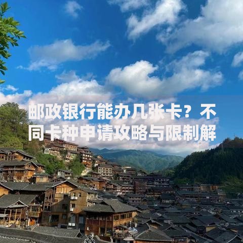 邮政银行能办几张卡？不同卡种申请攻略与限制解读