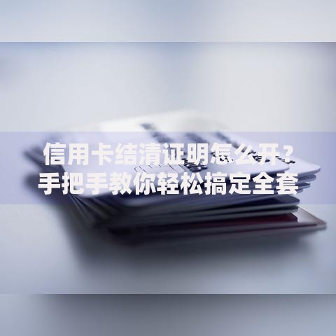 信用卡结清证明怎么开？手把手教你轻松搞定全套流程