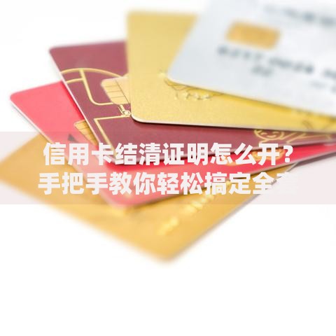 信用卡结清证明怎么开？手把手教你轻松搞定全套流程