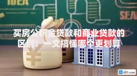 买房公积金贷款和商业贷款的区别：一文搞懂哪个更划算