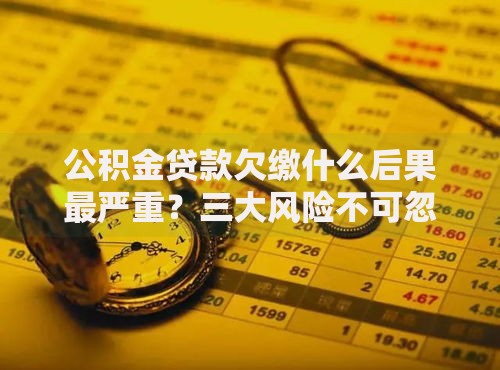 公积金贷款欠缴什么后果最严重？三大风险不可忽视