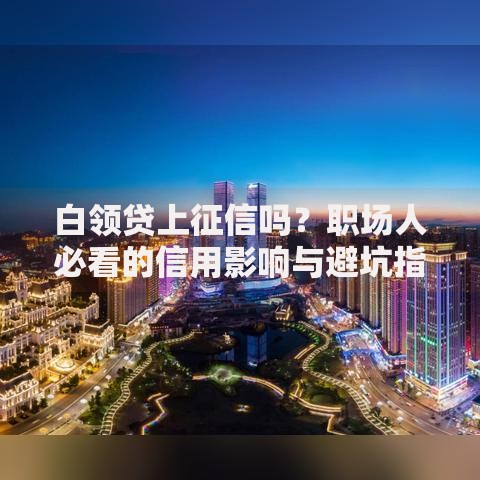白领贷上征信吗？职场人必看的信用影响与避坑指南