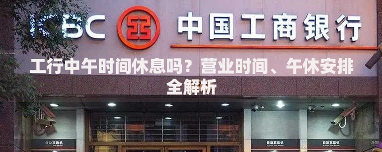 工行中午时间休息吗?营业时间、午休安排全解析 工行中午时间休息吗?营业时间、午休安排全解析