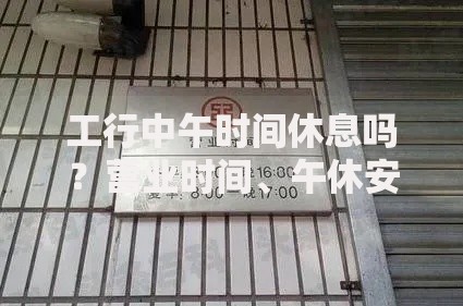 工行中午时间休息吗?营业时间、午休安排全解析 工行中午时间休息吗?营业时间、午休安排全解析
