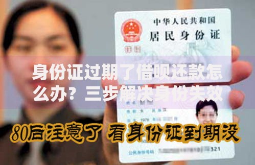 身份证过期了借呗还款怎么办?三步解决身份失效期还款难题 身份证过期了借呗还款怎么办?三步解决身份失效期还款难题