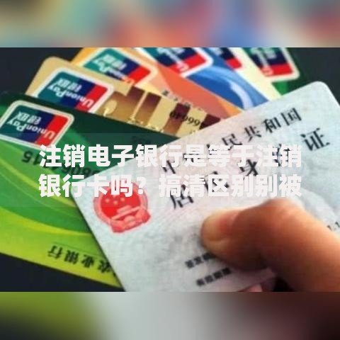 注销电子银行是等于注销银行卡吗？搞清区别别被银行坑了