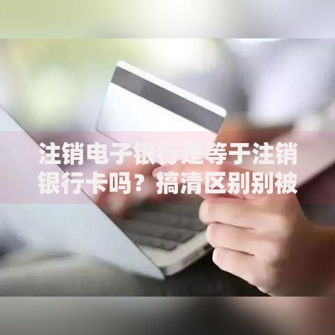 注销电子银行是等于注销银行卡吗？搞清区别别被银行坑了