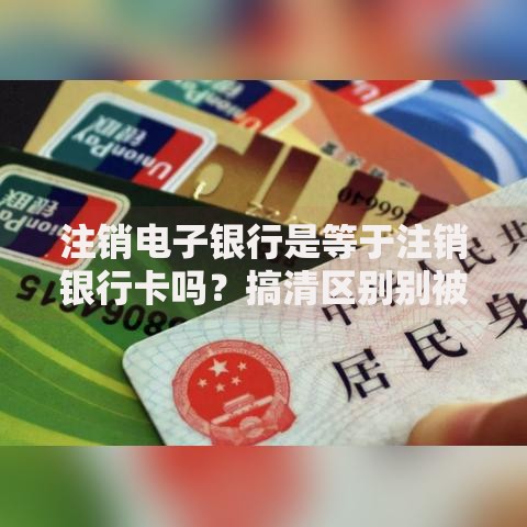注销电子银行是等于注销银行卡吗？搞清区别别被银行坑了