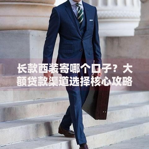 长款西装寄哪个口子？大额贷款渠道选择核心攻略