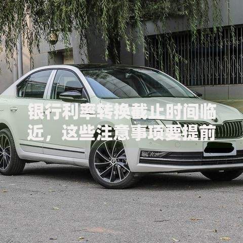 银行利率转换截止时间临近，这些注意事项要提前了解！