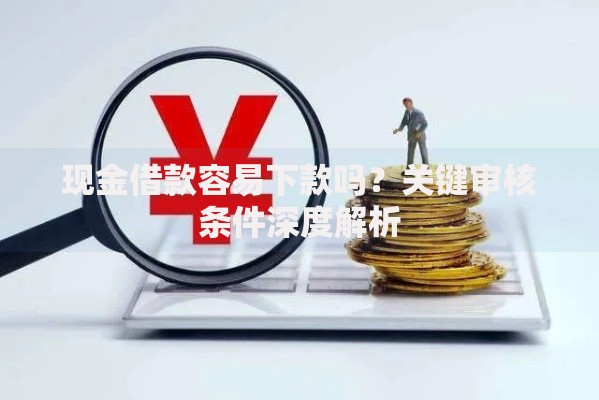 现金借款容易下款吗？关键审核条件深度解析