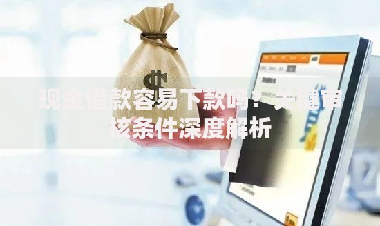 现金借款容易下款吗？关键审核条件深度解析