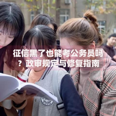 征信黑了也能考公务员吗？政审规定与修复指南
