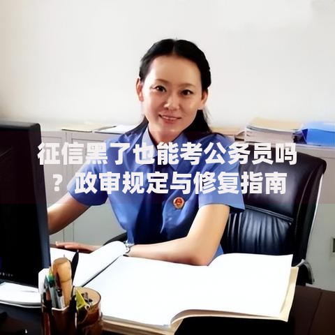 征信黑了也能考公务员吗？政审规定与修复指南