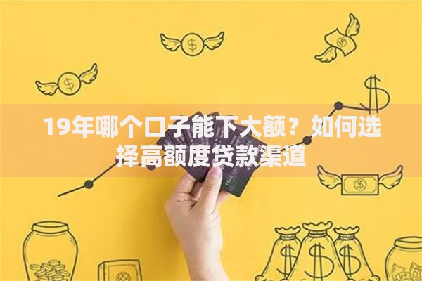 19年哪个口子能下大额？如何选择高额度贷款渠道