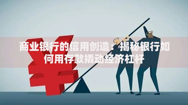 商业银行的信用创造：揭秘银行如何用存款撬动经济杠杆