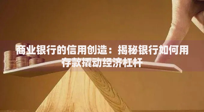 商业银行的信用创造：揭秘银行如何用存款撬动经济杠杆