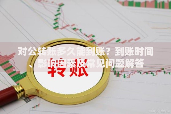 对公转账多久能到账？到账时间、影响因素及常见问题解答