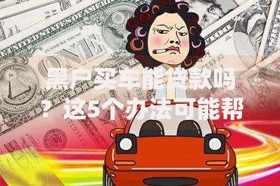 黑户买车能贷款吗？这5个办法可能帮你绕过信用难关